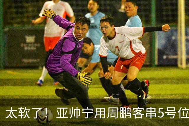 太软了！亚帅宁用周鹏客串5号位也不用他，球迷：杜锋骂你一点不冤
